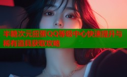 半糖次元扭蛋QQ等级中心快速提升与稀有道具获取攻略