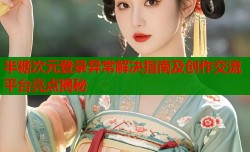 半糖次元登录异常解决指南及创作交流平台亮点揭秘