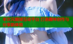 半次元糖球互动平台 打造趣味创作与分享新体验
