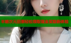 半糖次元扭蛋轻松领取现金奖励新体验