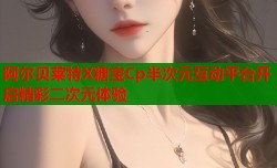 阿尔贝莱特X糖宝Cp半次元互动平台开启精彩二次元体验