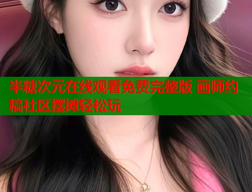 半糖次元在线观看免费完整版 画师约稿社区摆摊轻松玩  第2张