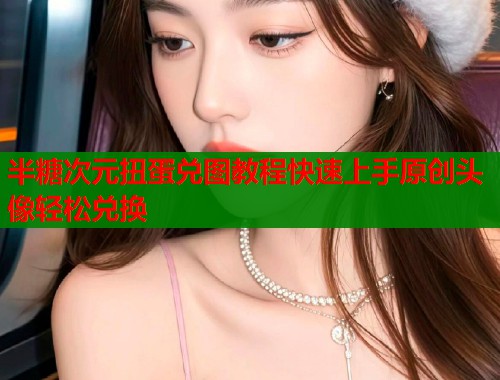 半糖次元扭蛋兑图教程快速上手原创头像轻松兑换 第1张 半糖次元扭蛋兑图教程快速上手原创头像轻松兑换 第1张