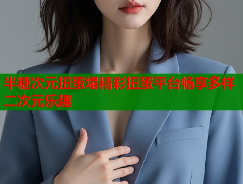 半糖次元扭蛋塌精彩扭蛋平台畅享多样二次元乐趣 第1张 半糖次元扭蛋塌精彩扭蛋平台畅享多样二次元乐趣 第1张