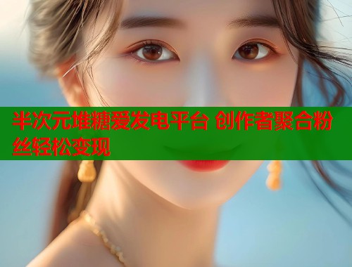 半次元堆糖爱发电平台 创作者聚合粉丝轻松变现  第1张