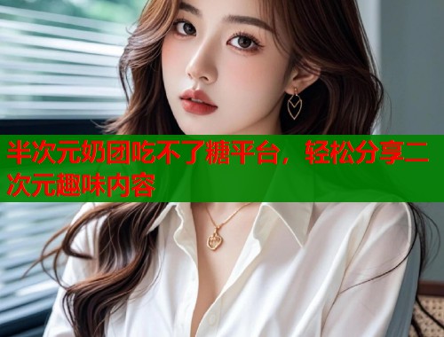 半次元奶团吃不了糖平台,轻松分享二次元趣味内容 第1张 半次元奶团吃不了糖平台,轻松分享二次元趣味内容 第1张