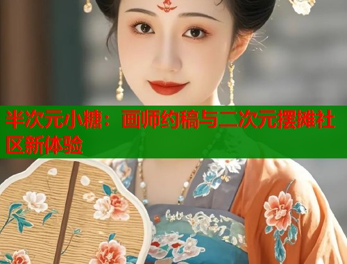半次元小糖：画师约稿与二次元摆摊社区新体验  第1张