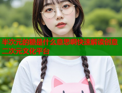 半次元的糖是什么意思啊快速解读创意二次元文化平台 第1张 半次元的糖是什么意思啊快速解读创意二次元文化平台 第1张