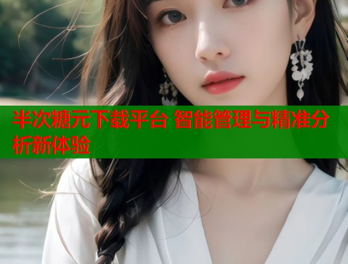 半次糖元下载平台 智能管理与精准分析新体验  第1张