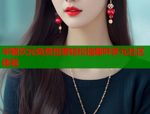 半糖次元免费扭蛋轻松抽趣味多元社区体验  第1张