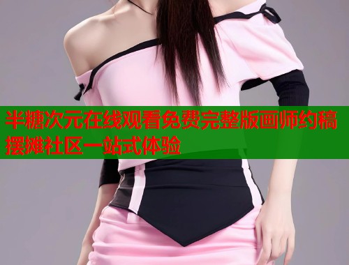 半糖次元在线观看免费完整版画师约稿摆摊社区一站式体验 第1张 半糖次元在线观看免费完整版画师约稿摆摊社区一站式体验 第1张