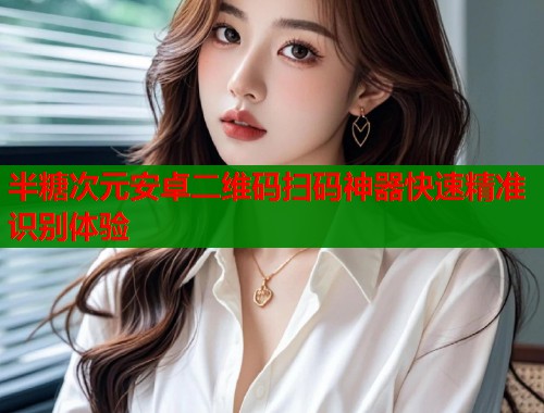 半糖次元安卓二维码扫码神器快速精准识别体验  第1张