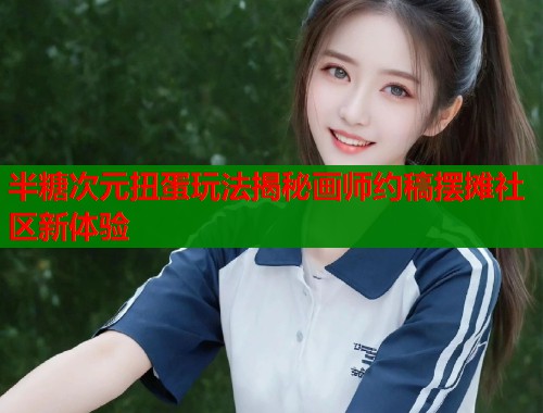 半糖次元扭蛋玩法揭秘画师约稿摆摊社区新体验  第1张