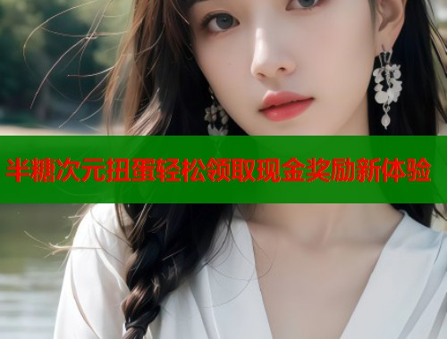 半糖次元扭蛋轻松领取现金奖励新体验  第1张