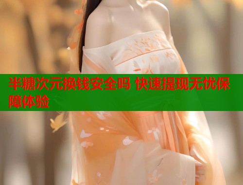 半糖次元换钱安全吗 快速提现无忧保障体验 第1张 半糖次元换钱安全吗 快速提现无忧保障体验 第1张