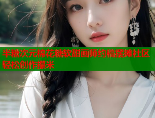 半糖次元棉花糖软甜画师约稿摆摊社区轻松创作攥米 第1张 半糖次元棉花糖软甜画师约稿摆摊社区轻松创作攥米 第1张