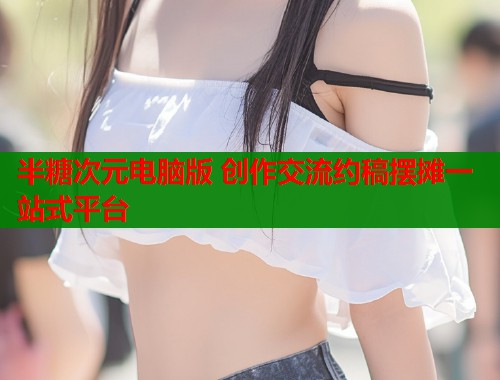 半糖次元电脑版 创作交流约稿摆摊一站式平台  第1张