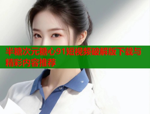 半糖次元糖心91短视频破解版下载与精彩内容推荐  第1张