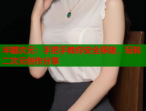 半糖次元:手把手教你安全移除,玩转二次元创作分享 第1张 半糖次元:手把手教你安全移除,玩转二次元创作分享 第1张