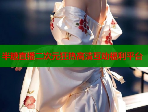 半糖直播二次元狂热高清互动福利平台 第1张 半糖直播二次元狂热高清互动福利平台 第1张