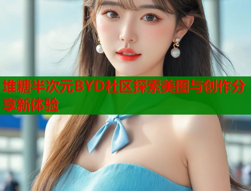 堆糖半次元BYD社区探索美图与创作分享新体验 第2张 堆糖半次元BYD社区探索美图与创作分享新体验 第2张