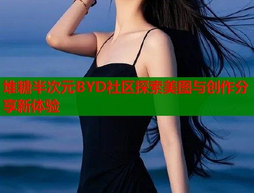 堆糖半次元BYD社区探索美图与创作分享新体验 第1张 堆糖半次元BYD社区探索美图与创作分享新体验 第1张