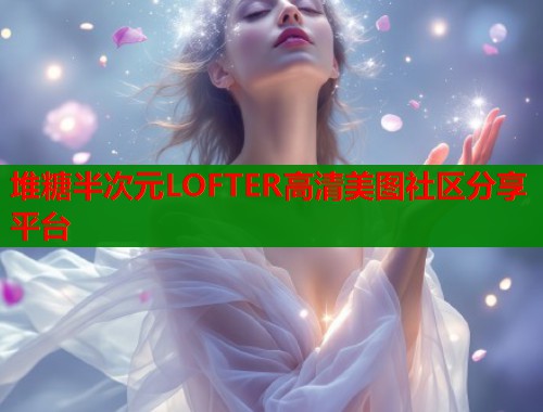 堆糖半次元LOFTER高清美图社区分享平台 第2张 堆糖半次元LOFTER高清美图社区分享平台 第2张