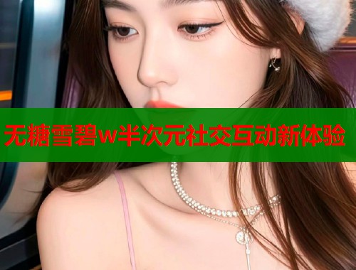 无糖雪碧w半次元社交互动新体验 第1张 无糖雪碧w半次元社交互动新体验 第1张