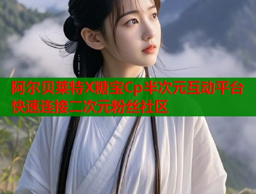 阿尔贝莱特X糖宝Cp半次元互动平台 快速连接二次元粉丝社区 第1张 阿尔贝莱特X糖宝Cp半次元互动平台 快速连接二次元粉丝社区 第1张